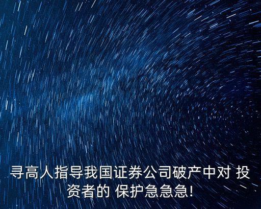 尋高人指導(dǎo)我國證券公司破產(chǎn)中對 投資者的 保護(hù)急急急!