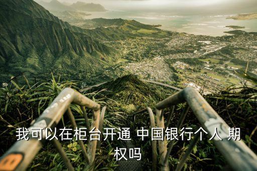 我可以在柜臺(tái)開通 中國(guó)銀行個(gè)人 期權(quán)嗎