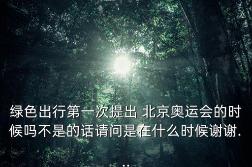 綠色出行第一次提出 北京奧運(yùn)會(huì)的時(shí)候嗎不是的話請(qǐng)問(wèn)是在什么時(shí)候謝謝...