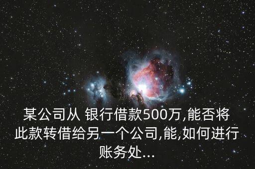 某公司從 銀行借款500萬,能否將此款轉(zhuǎn)借給另一個公司,能,如何進行賬務(wù)處...