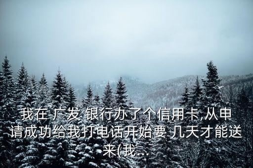 我在 廣發(fā) 銀行辦了個(gè)信用卡,從申請(qǐng)成功給我打電話(huà)開(kāi)始要 幾天才能送來(lái)(我...