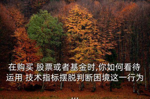 在購(gòu)買 股票或者基金時(shí),你如何看待運(yùn)用 技術(shù)指標(biāo)擺脫判斷困境這一行為...