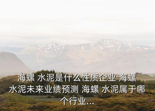 海螺 水泥是什么性質企業(yè) 海螺 水泥未來業(yè)績預測 海螺 水泥屬于哪個行業(yè)...