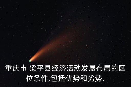 重慶市 梁平縣經濟活動發(fā)展布局的區(qū)位條件,包括優(yōu)勢和劣勢.
