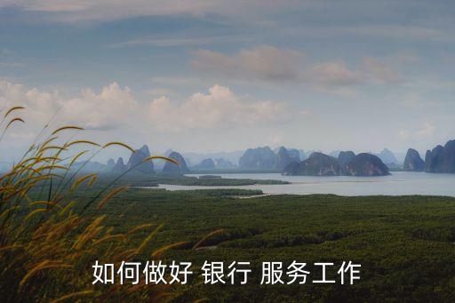 如何做好 銀行 服務工作