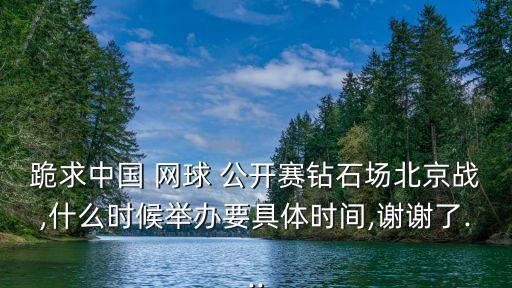 跪求中國 網(wǎng)球 公開賽鉆石場北京戰(zhàn),什么時(shí)候舉辦要具體時(shí)間,謝謝了...