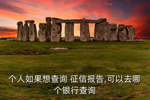 個(gè)人如果想查詢(xún) 征信報(bào)告,可以去哪個(gè)銀行查詢(xún)
