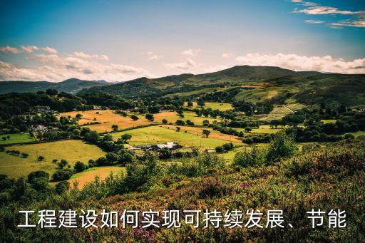工程建設如何實現(xiàn)可持續(xù)發(fā)展、節(jié)能