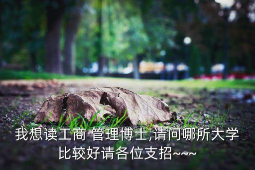 我想讀工商 管理博士,請(qǐng)問(wèn)哪所大學(xué)比較好請(qǐng)各位支招~~~