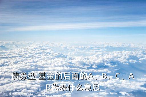 債券型 基金的后面的A、B、C、AB代表什么意思