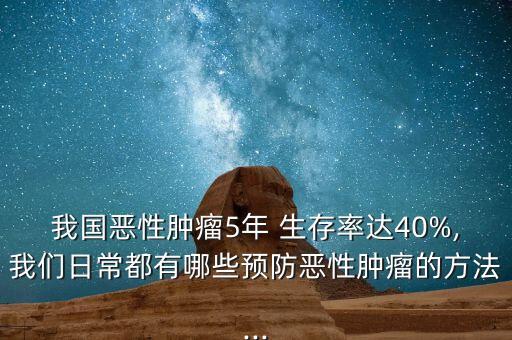 我國惡性腫瘤5年 生存率達(dá)40%,我們?nèi)粘６加心男╊A(yù)防惡性腫瘤的方法...