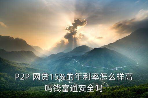 P2P 網貸15%的年利率怎么樣高嗎錢富通安全嗎