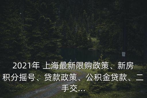 2021年 上海最新限購政策、新房積分搖號、貸款政策、公積金貸款、二手交...
