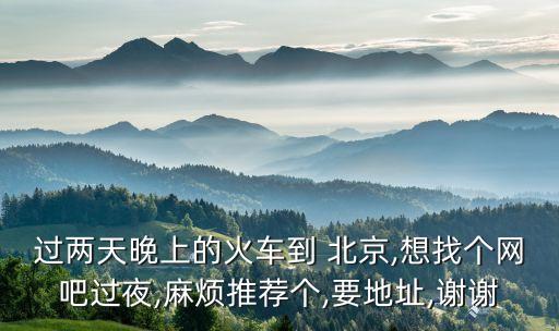 過兩天晚上的火車到 北京,想找個網(wǎng)吧過夜,麻煩推薦個,要地址,謝謝