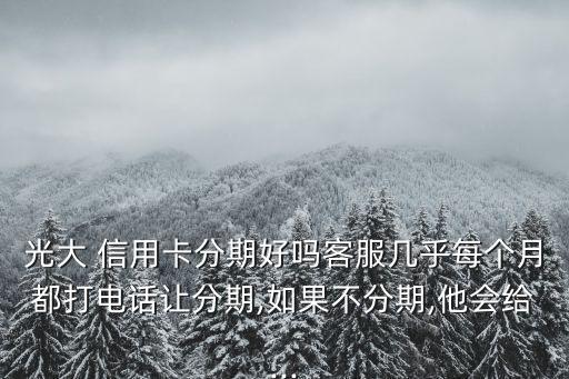 光大 信用卡分期好嗎客服幾乎每個月都打電話讓分期,如果不分期,他會給...
