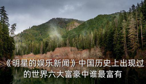 《明星的娛樂新聞》中國(guó)歷史上出現(xiàn)過的世界六大富豪中誰(shuí)最富有