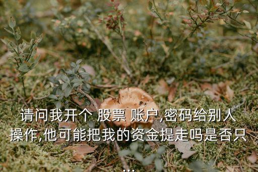請(qǐng)問(wèn)我開(kāi)個(gè) 股票 賬戶,密碼給別人操作,他可能把我的資金提走嗎是否只...