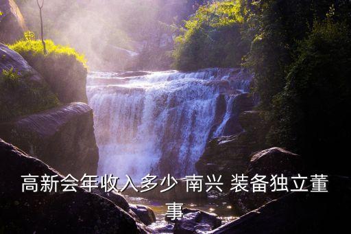 高新會年收入多少 南興 裝備獨(dú)立董事