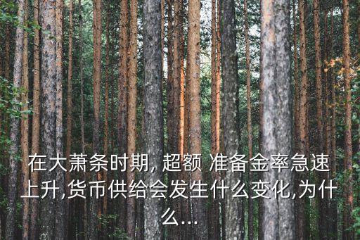在大蕭條時期, 超額 準(zhǔn)備金率急速上升,貨幣供給會發(fā)生什么變化,為什么...