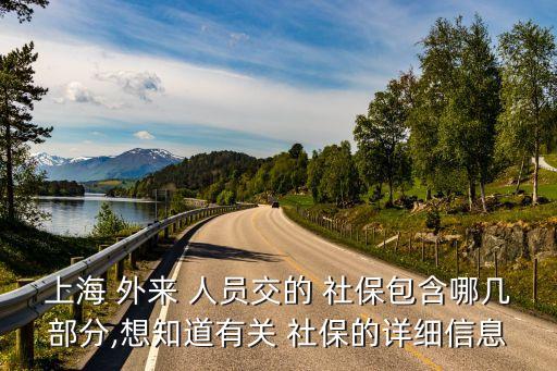 上海 外來 人員交的 社保包含哪幾部分,想知道有關(guān) 社保的詳細信息