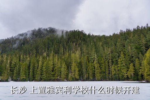 長沙 上置雅賓利學(xué)校什么時(shí)候開建
