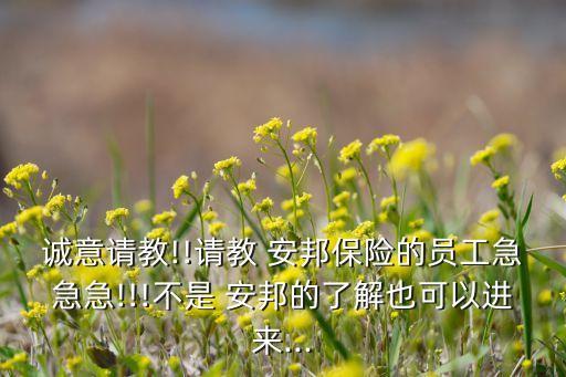 誠意請教!!請教 安邦保險的員工急急急!!!不是 安邦的了解也可以進(jìn)來...