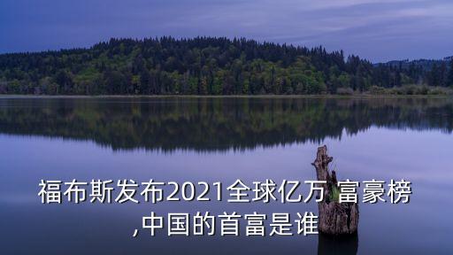 福布斯發(fā)布2021全球億萬 富豪榜,中國(guó)的首富是誰