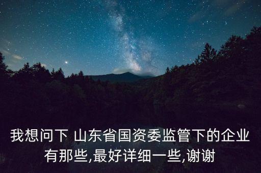 我想問下 山東省國(guó)資委監(jiān)管下的企業(yè)有那些,最好詳細(xì)一些,謝謝