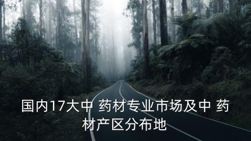 國(guó)內(nèi)17大中 藥材專業(yè)市場(chǎng)及中 藥材產(chǎn)區(qū)分布地