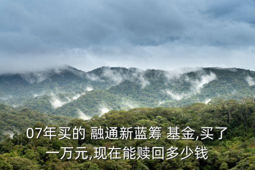 07年買的 融通新藍籌 基金,買了一萬元,現在能贖回多少錢