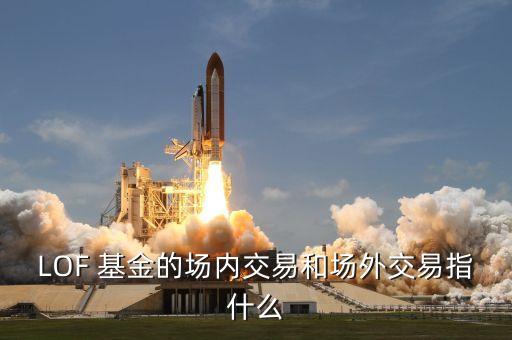 LOF 基金的場內(nèi)交易和場外交易指什么