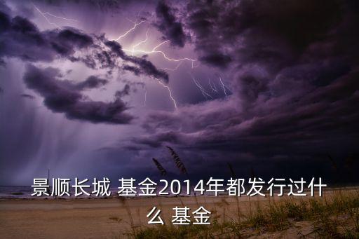 景順長(zhǎng)城 基金2014年都發(fā)行過(guò)什么 基金