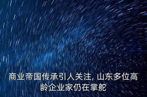 商業(yè)帝國(guó)傳承引人關(guān)注, 山東多位高齡企業(yè)家仍在掌舵