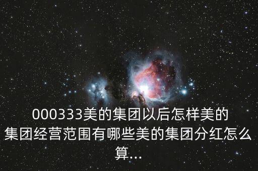  000333美的集團以后怎樣美的集團經營范圍有哪些美的集團分紅怎么算...