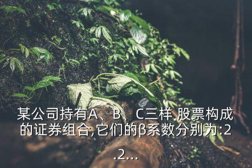 某公司持有A、B、C三樣 股票構成的證券組合,它們的β系數(shù)分別為:2.2...