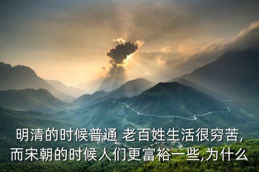 明清的時候普通 老百姓生活很窮苦,而宋朝的時候人們更富裕一些,為什么