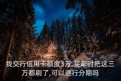 我交行信用卡額度3萬,買車時把這三萬都刷了,可以進行分期嗎