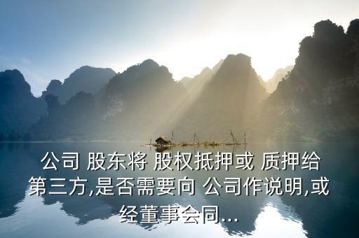  公司 股東將 股權(quán)抵押或 質(zhì)押給第三方,是否需要向 公司作說明,或經(jīng)董事會(huì)同...
