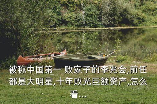 被稱(chēng)中國(guó)第一 敗家子的李兆會(huì),前任都是大明星,十年敗光巨額資產(chǎn),怎么看...