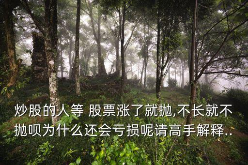 炒股的人等 股票漲了就拋,不長就不拋唄為什么還會(huì)虧損呢請高手解釋...