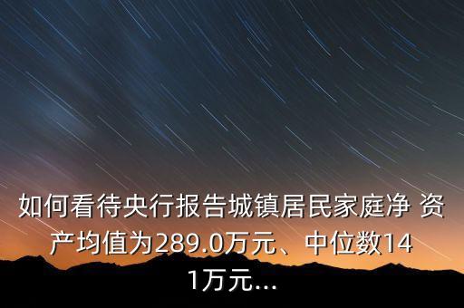 如何看待央行報(bào)告城鎮(zhèn)居民家庭凈 資產(chǎn)均值為289.0萬(wàn)元、中位數(shù)141萬(wàn)元...