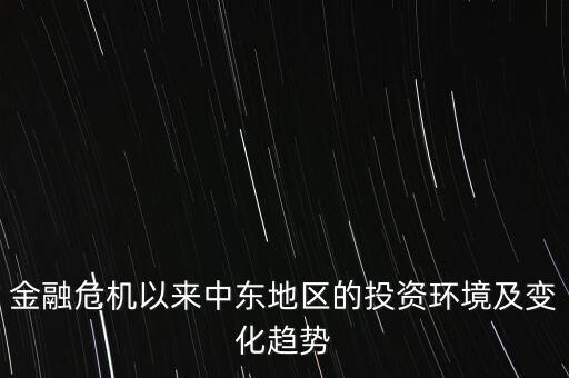 金融危機以來中東地區(qū)的投資環(huán)境及變化趨勢