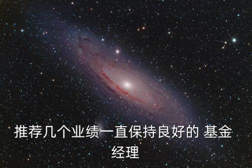 推薦幾個(gè)業(yè)績(jī)一直保持良好的 基金 經(jīng)理
