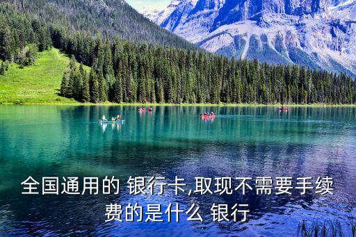 全國(guó)通用的 銀行卡,取現(xiàn)不需要手續(xù)費(fèi)的是什么 銀行
