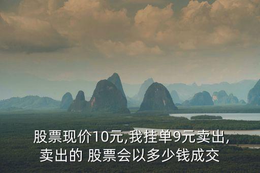  股票現(xiàn)價(jià)10元,我掛單9元賣出,賣出的 股票會(huì)以多少錢成交