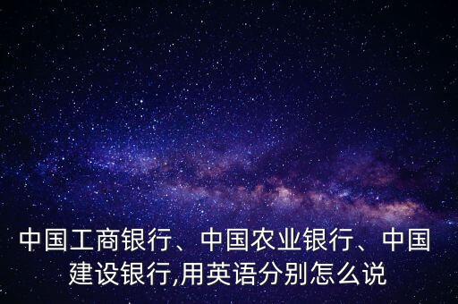 中國工商銀行、中國農(nóng)業(yè)銀行、中國 建設(shè)銀行,用英語分別怎么說