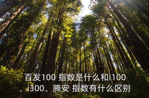 百發(fā)100 指數(shù)是什么和i100、i300、騰安 指數(shù)有什么區(qū)別