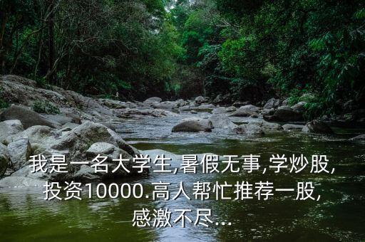 我是一名大學生,暑假無事,學炒股,投資10000.高人幫忙推薦一股,感激不盡...