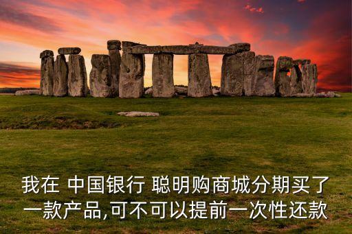 我在 中國銀行 聰明購商城分期買了一款產品,可不可以提前一次性還款