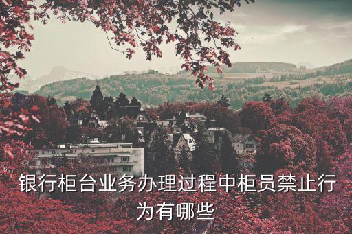  銀行柜臺(tái)業(yè)務(wù)辦理過程中柜員禁止行為有哪些